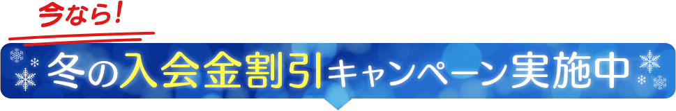 今なら冬の入会金割引キャンペーン実施中！
